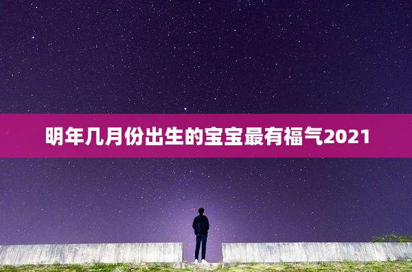 明年几月份出生的宝宝最有福气2021
