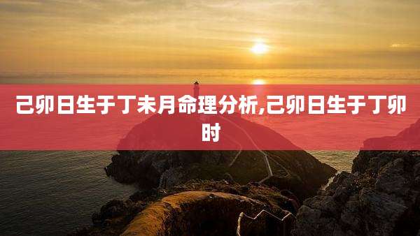 己卯日生于丁未月命理分析,己卯日生于丁卯时