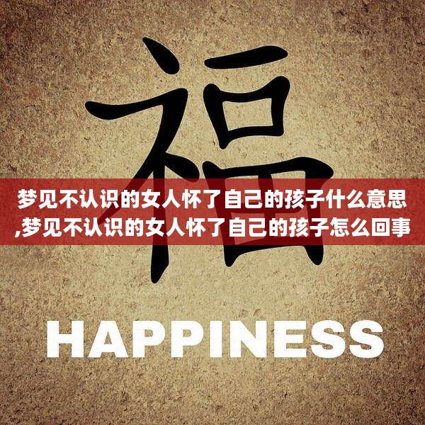 梦见不认识的女人怀了自己的孩子什么意思,梦见不认识的女人怀了自己的孩子怎么回事