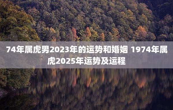 74年属虎男2023年的运势和婚姻 1974年属虎2025年运势及运程