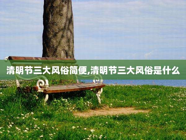 清明节三大风俗简便,清明节三大风俗是什么