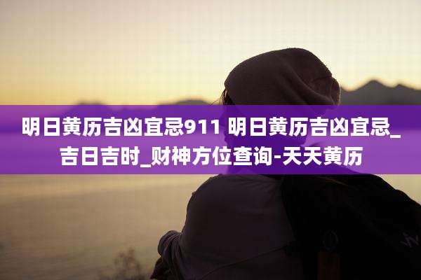 明日黄历吉凶宜忌911 明日黄历吉凶宜忌_吉日吉时_财神方位查询-天天黄历
