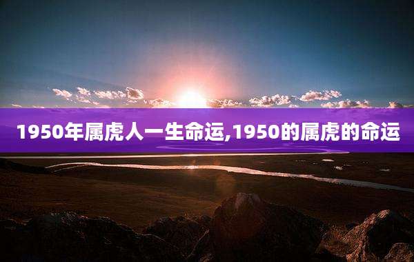 1950年属虎人一生命运,1950的属虎的命运