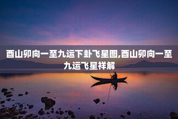 酉山卯向一至九运下卦飞星图,酉山卯向一至九运飞星祥解