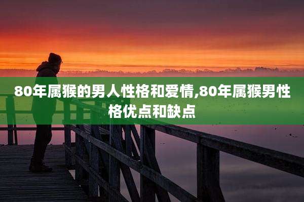 80年属猴的男人性格和爱情,80年属猴男性格优点和缺点