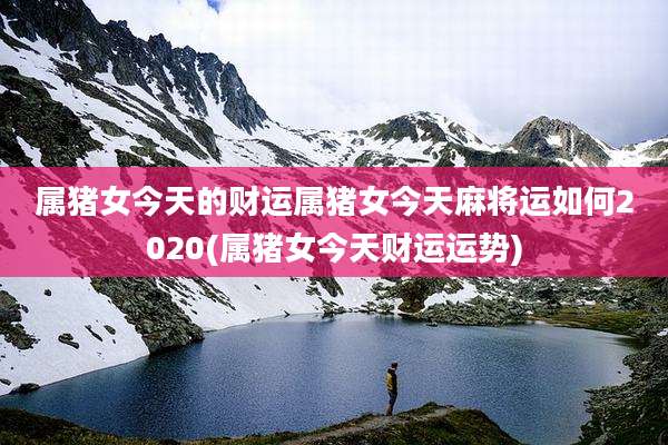 属猪女今天的财运属猪女今天麻将运如何2020(属猪女今天财运运势)