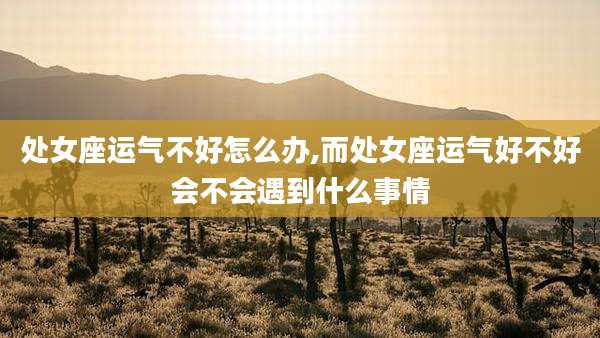 处女座运气不好怎么办,而处女座运气好不好会不会遇到什么事情