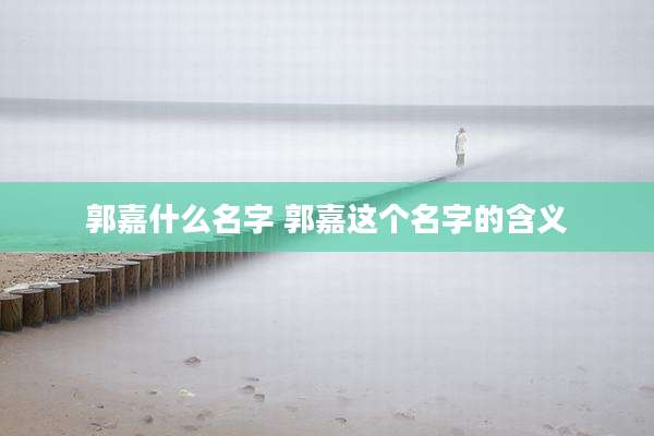 郭嘉什么名字 郭嘉这个名字的含义