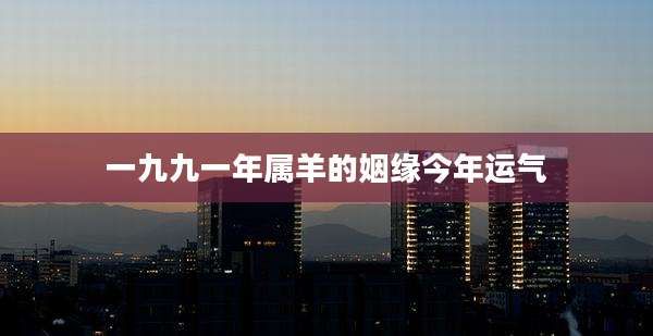 一九九一年属羊的姻缘今年运气