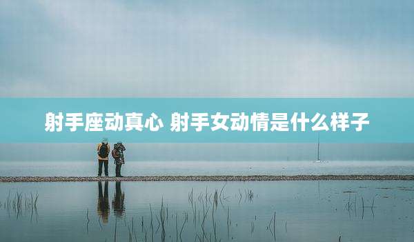 射手座动真心 射手女动情是什么样子