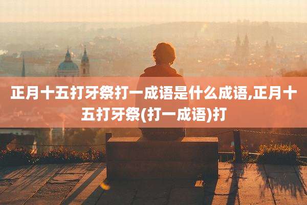 正月十五打牙祭打一成语是什么成语,正月十五打牙祭(打一成语)打