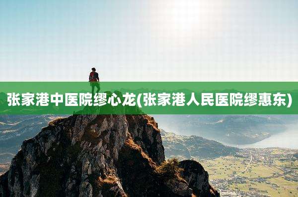 张家港中医院缪心龙(张家港人民医院缪惠东)