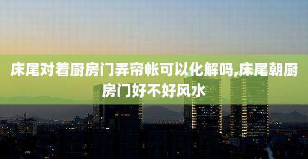 床尾对着厨房门弄帘帐可以化解吗,床尾朝厨房门好不好风水