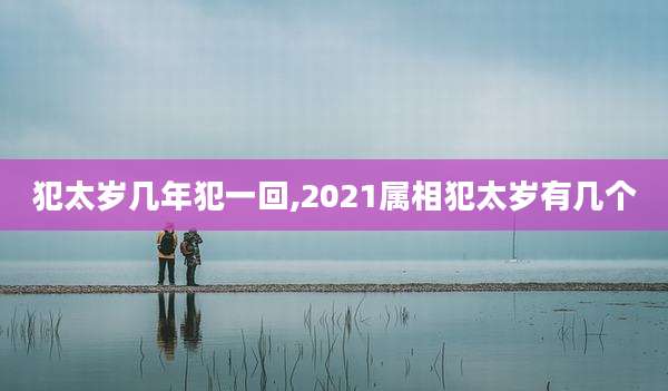 犯太岁几年犯一回,2021属相犯太岁有几个