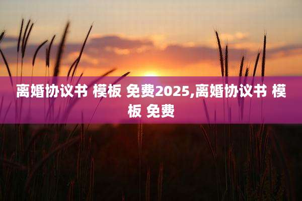 离婚协议书 模板 免费2025,离婚协议书 模板 免费