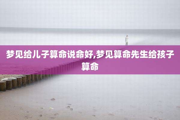 梦见给儿子算命说命好,梦见算命先生给孩子算命