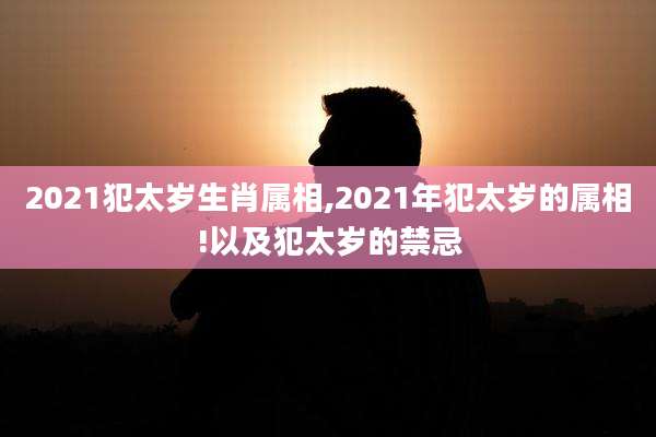 2021犯太岁生肖属相,2021年犯太岁的属相!以及犯太岁的禁忌