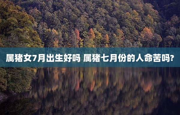 属猪女7月出生好吗 属猪七月份的人命苦吗?