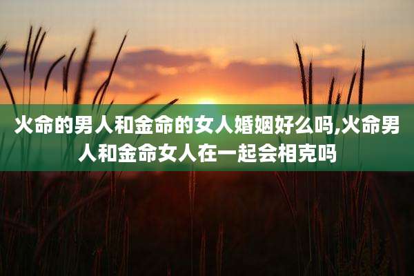 火命的男人和金命的女人婚姻好么吗,火命男人和金命女人在一起会相克吗