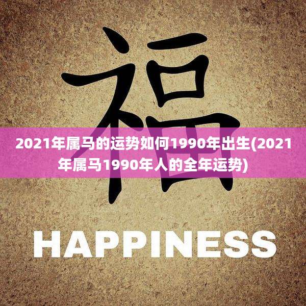 2021年属马的运势如何1990年出生(2021年属马1990年人的全年运势)