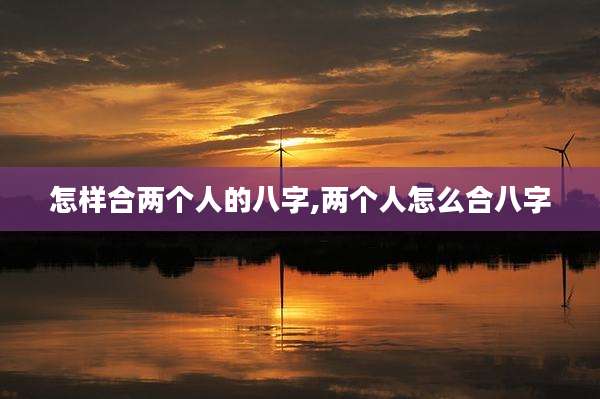 怎样合两个人的八字,两个人怎么合八字