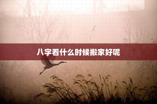 八字看什么时候搬家好呢
