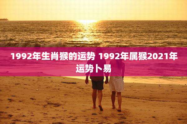 1992年生肖猴的运势 1992年属猴2021年运势卜易