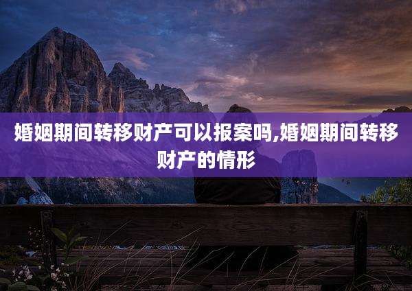婚姻期间转移财产可以报案吗,婚姻期间转移财产的情形