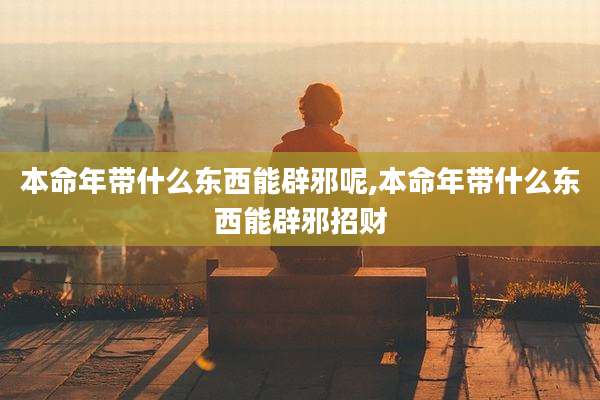 本命年带什么东西能辟邪呢,本命年带什么东西能辟邪招财
