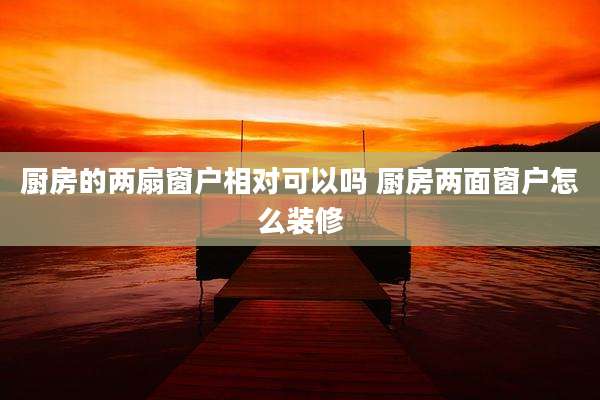 厨房的两扇窗户相对可以吗 厨房两面窗户怎么装修