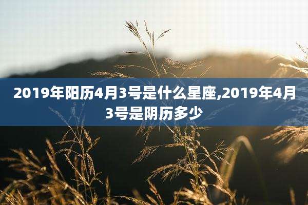 2019年阳历4月3号是什么星座,2019年4月3号是阴历多少