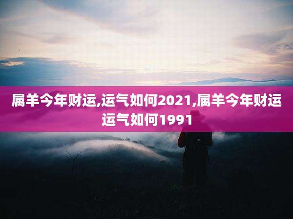 属羊今年财运,运气如何2021,属羊今年财运运气如何1991