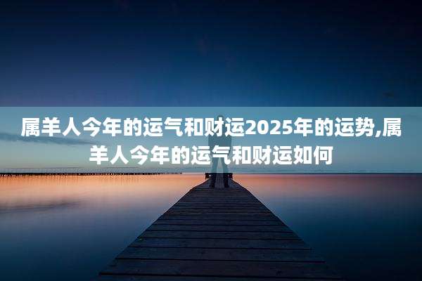 属羊人今年的运气和财运2025年的运势,属羊人今年的运气和财运如何