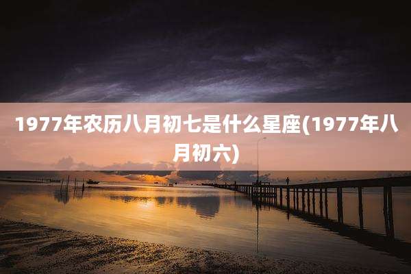 1977年农历八月初七是什么星座(1977年八月初六)