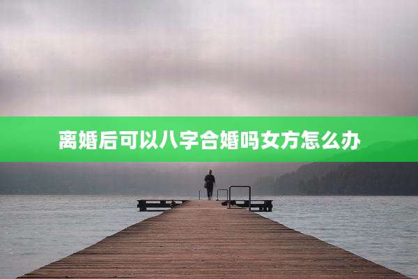 离婚后可以八字合婚吗女方怎么办
