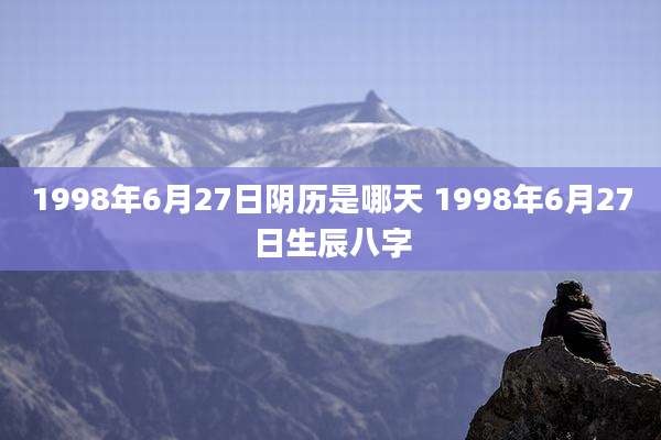 1998年6月27日阴历是哪天 1998年6月27日生辰八字