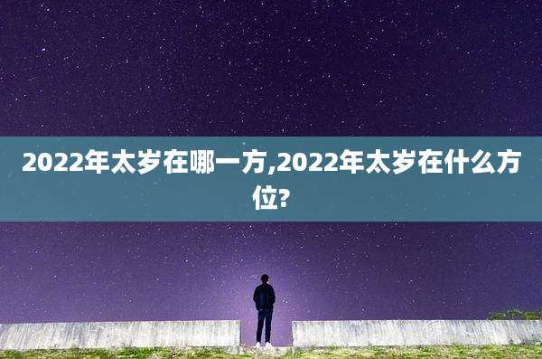 2022年太岁在哪一方,2022年太岁在什么方位?