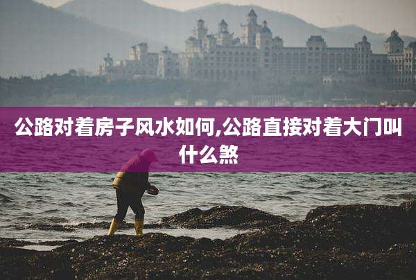 公路对着房子风水如何,公路直接对着大门叫什么煞