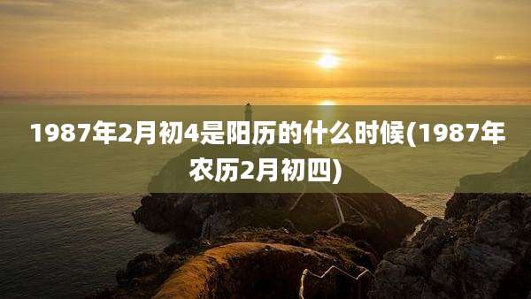 1987年2月初4是阳历的什么时候(1987年农历2月初四)