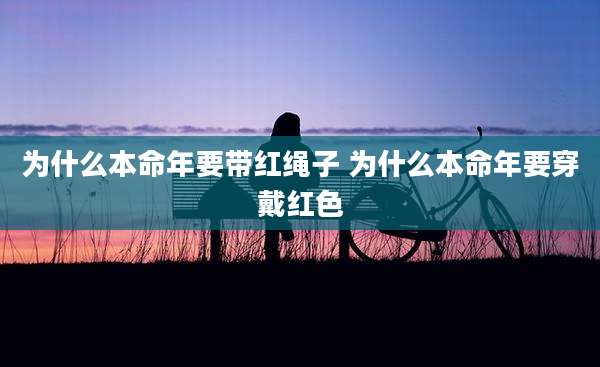 为什么本命年要带红绳子 为什么本命年要穿戴红色