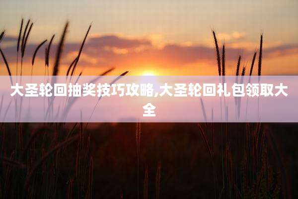 大圣轮回抽奖技巧攻略,大圣轮回礼包领取大全