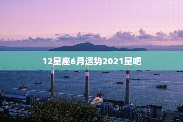 12星座6月运势2021星吧