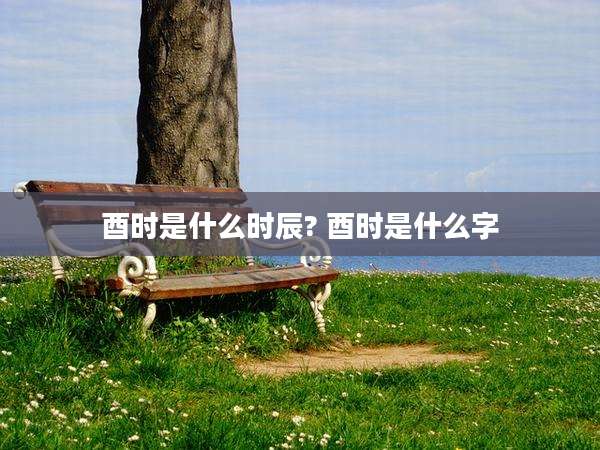 酉时是什么时辰? 酉时是什么字