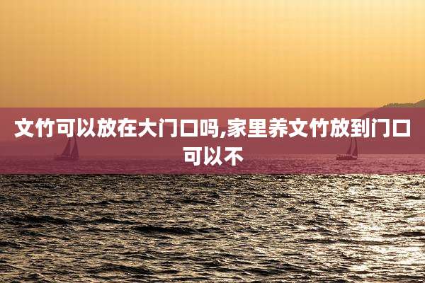 文竹可以放在大门口吗,家里养文竹放到门口可以不