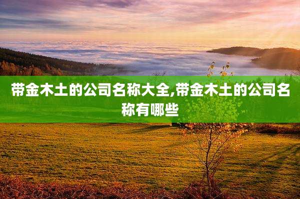 带金木土的公司名称大全,带金木土的公司名称有哪些