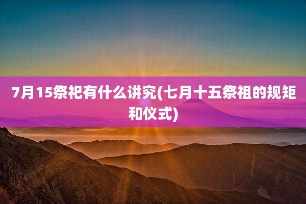7月15祭祀有什么讲究(七月十五祭祖的规矩和仪式)
