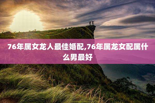 76年属女龙人最佳婚配,76年属龙女配属什么男最好