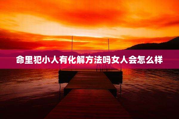 命里犯小人有化解方法吗女人会怎么样