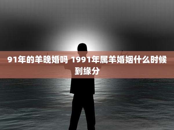 91年的羊晚婚吗 1991年属羊婚姻什么时候到缘分