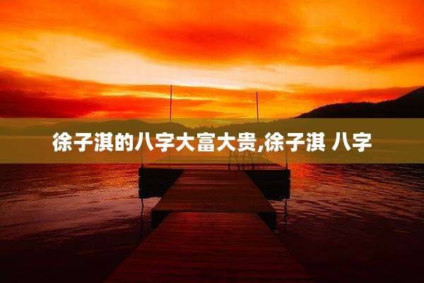 徐子淇的八字大富大贵,徐子淇 八字
